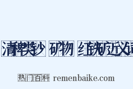 清稗类钞·矿物·红铁矿近义词是什么意思的图片